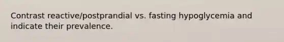 Contrast reactive/postprandial vs. fasting hypoglycemia and indicate their prevalence.