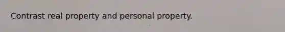 Contrast real property and personal property.