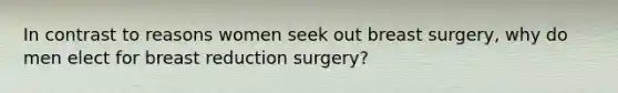 In contrast to reasons women seek out breast surgery, why do men elect for breast reduction surgery?