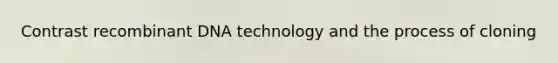 Contrast recombinant DNA technology and the process of cloning