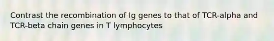 Contrast the recombination of Ig genes to that of TCR-alpha and TCR-beta chain genes in T lymphocytes