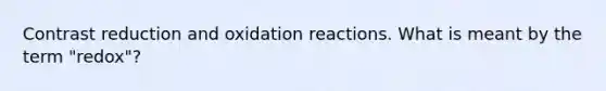 Contrast reduction and oxidation reactions. What is meant by the term "redox"?