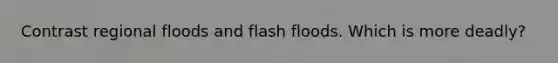 Contrast regional floods and flash floods. Which is more deadly?