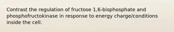 Contrast the regulation of fructose 1,6-bisphosphate and phosphofructokinase in response to energy charge/conditions inside the cell.