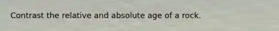 Contrast the relative and absolute age of a rock.
