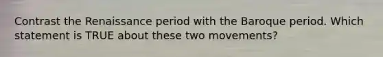 Contrast the Renaissance period with the Baroque period. Which statement is TRUE about these two movements?