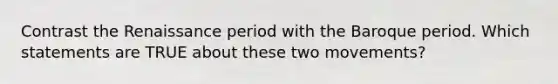 Contrast the Renaissance period with the Baroque period. Which statements are TRUE about these two movements?