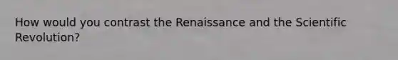 How would you contrast the Renaissance and the Scientific Revolution?