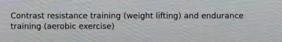 Contrast resistance training (weight lifting) and endurance training (aerobic exercise)