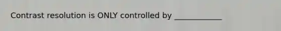 Contrast resolution is ONLY controlled by ____________