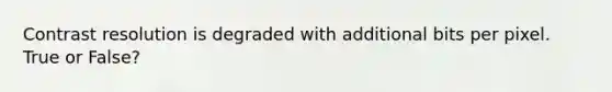 Contrast resolution is degraded with additional bits per pixel. True or False?