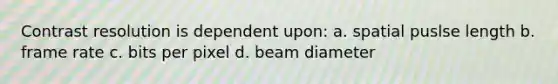 Contrast resolution is dependent upon: a. spatial puslse length b. frame rate c. bits per pixel d. beam diameter