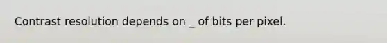 Contrast resolution depends on _ of bits per pixel.