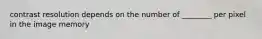 contrast resolution depends on the number of ________ per pixel in the image memory