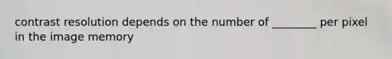 contrast resolution depends on the number of ________ per pixel in the image memory