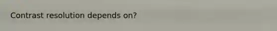 Contrast resolution depends on?