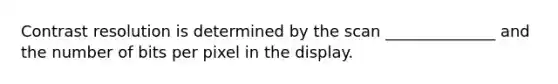 Contrast resolution is determined by the scan ______________ and the number of bits per pixel in the display.