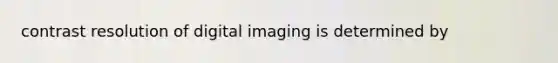 contrast resolution of digital imaging is determined by