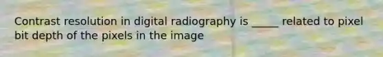 Contrast resolution in digital radiography is _____ related to pixel bit depth of the pixels in the image