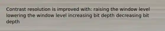 Contrast resolution is improved with: raising the window level lowering the window level increasing bit depth decreasing bit depth