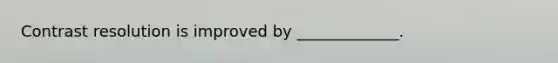 Contrast resolution is improved by _____________.