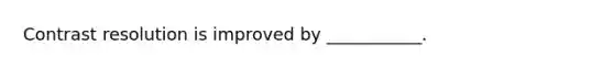 Contrast resolution is improved by ___________.