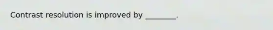 Contrast resolution is improved by ________.