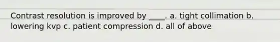 Contrast resolution is improved by ____. a. tight collimation b. lowering kvp c. patient compression d. all of above