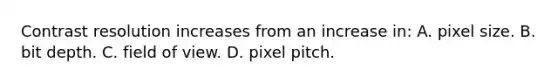 Contrast resolution increases from an increase in: A. pixel size. B. bit depth. C. field of view. D. pixel pitch.