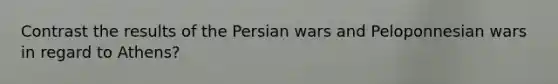 Contrast the results of the Persian wars and Peloponnesian wars in regard to Athens?