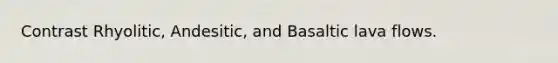 Contrast Rhyolitic, Andesitic, and Basaltic lava flows.