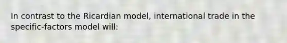 In contrast to the Ricardian model, international trade in the specific-factors model will: