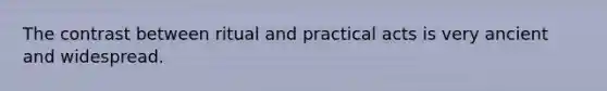 The contrast between ritual and practical acts is very ancient and widespread.