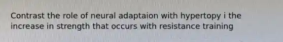 Contrast the role of neural adaptaion with hypertopy i the increase in strength that occurs with resistance training