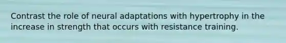 Contrast the role of neural adaptations with hypertrophy in the increase in strength that occurs with resistance training.