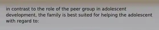 in contrast to the role of the peer group in adolescent development, the family is best suited for helping the adolescent with regard to: