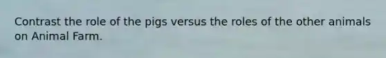 Contrast the role of the pigs versus the roles of the other animals on Animal Farm.
