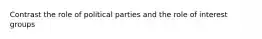 Contrast the role of political parties and the role of interest groups