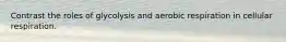 Contrast the roles of glycolysis and aerobic respiration in cellular respiration.