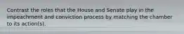 Contrast the roles that the House and Senate play in the impeachment and conviction process by matching the chamber to its action(s).