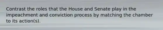 Contrast the roles that the House and Senate play in the impeachment and conviction process by matching the chamber to its action(s).