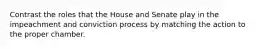 Contrast the roles that the House and Senate play in the impeachment and conviction process by matching the action to the proper chamber.