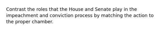 Contrast the roles that the House and Senate play in the impeachment and conviction process by matching the action to the proper chamber.