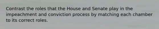 Contrast the roles that the House and Senate play in the impeachment and conviction process by matching each chamber to its correct roles.