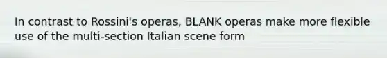 In contrast to Rossini's operas, BLANK operas make more flexible use of the multi-section Italian scene form