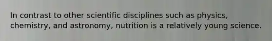 In contrast to other scientific disciplines such as physics, chemistry, and astronomy, nutrition is a relatively young science.