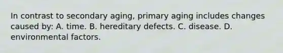 In contrast to secondary aging, primary aging includes changes caused by: A. time. B. hereditary defects. C. disease. D. environmental factors.