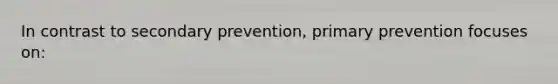 In contrast to secondary prevention, primary prevention focuses on: