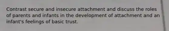 Contrast secure and insecure attachment and discuss the roles of parents and infants in the development of attachment and an infant's feelings of basic trust.