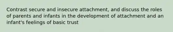 Contrast secure and insecure attachment, and discuss the roles of parents and infants in the development of attachment and an infant's feelings of basic trust